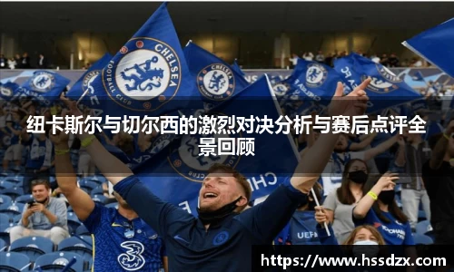 纽卡斯尔与切尔西的激烈对决分析与赛后点评全景回顾