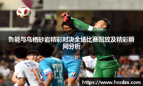 鲁能与鸟栖砂岩精彩对决全场比赛回放及精彩瞬间分析