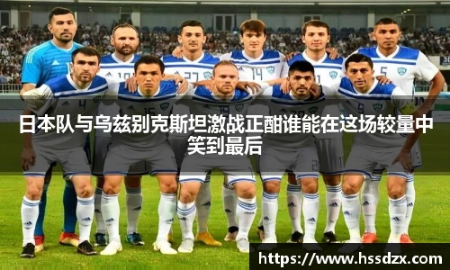 日本队与乌兹别克斯坦激战正酣谁能在这场较量中笑到最后